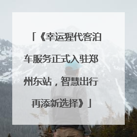 《幸运猩代客泊车服务正式入驻郑州东站，智慧出行再添新选择》