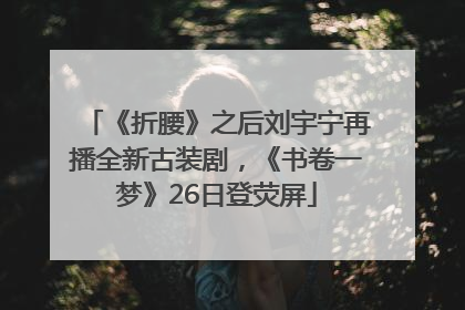 《折腰》之后刘宇宁再播全新古装剧，《书卷一梦》26日登荧屏