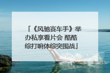 《风驰赛车手》举办私享看片会 酷酷综打响体综突围战
