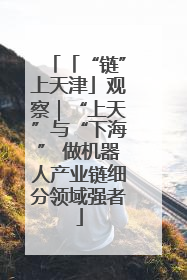 「“链”上天津」观察｜“上天”与“下海” 做机器人产业链细分领域强者