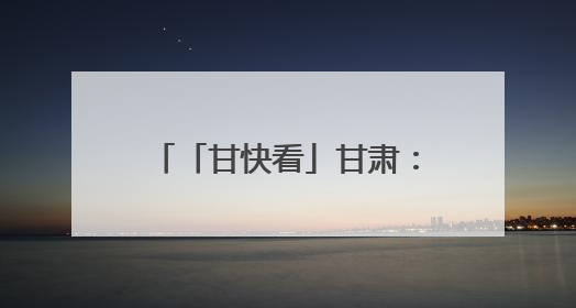 「甘快看」甘肃：聚力打造全国寒旱农业发展先行基地