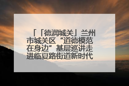 「德润城关」兰州市城关区“道德模范在身边”基层巡讲走进临夏路街道新时代文明实践所