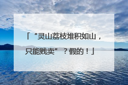 “灵山荔枝堆积如山，只能贱卖”？假的！