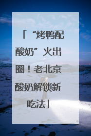 “烤鸭配酸奶”火出圈！老北京酸奶解锁新吃法