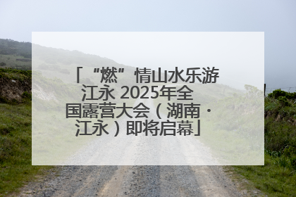 “燃”情山水乐游江永 2025年全国露营大会（湖南・江永）即将启幕