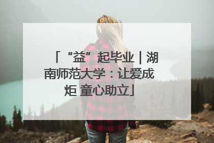 “益”起毕业｜湖南师范大学：让爱成炬 童心助立