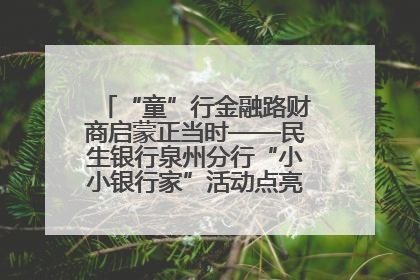 “童”行金融路财商启蒙正当时——民生银行泉州分行“小小银行家”活动点亮少年金融第一课