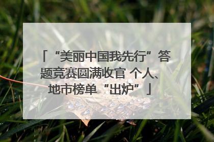 “美丽中国我先行”答题竞赛圆满收官 个人、地市榜单“出炉”