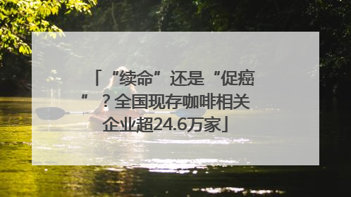 “续命”还是“促癌”？全国现存咖啡相关企业超24.6万家