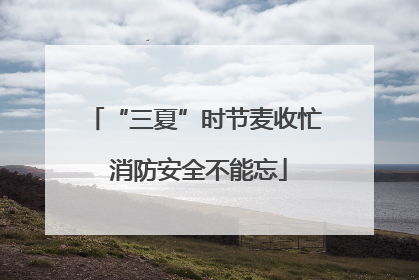 “三夏”时节麦收忙 消防安全不能忘