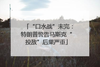 “口水战”未完：特朗普警告马斯克“投敌”后果严重