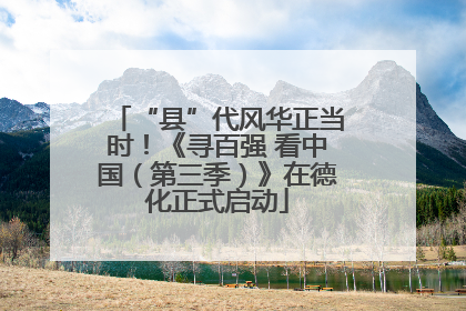 “县”代风华正当时！《寻百强 看中国（第三季）》在德化正式启动