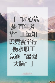 “匠心筑梦 百年芳华”工运知识竞赛举行 衡水职工竞逐“最强大脑”