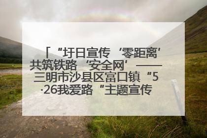 “圩日宣传‘零距离’共筑铁路‘安全网’——三明市沙县区富口镇“5·26我爱路“主题宣传活动成效显著