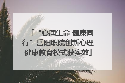 “心润生命 健康同行”岳阳职院创新心理健康教育模式获实效