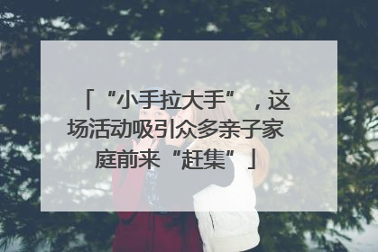 “小手拉大手”，这场活动吸引众多亲子家庭前来“赶集”