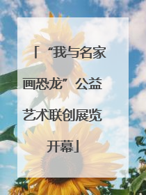 “我与名家画恐龙”公益艺术联创展览开幕