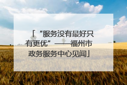 “服务没有最好只有更优”——福州市政务服务中心见闻