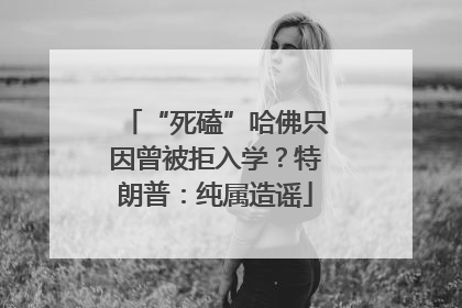 “死磕”哈佛只因曾被拒入学？特朗普：纯属造谣