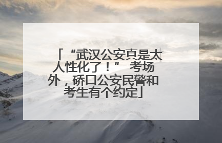 “武汉公安真是太人性化了！” 考场外，硚口公安民警和考生有个约定