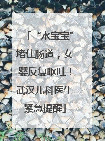 “水宝宝”堵住肠道，女婴反复呕吐！武汉儿科医生紧急提醒