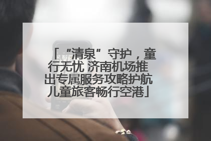 “清泉”守护，童行无忧 济南机场推出专属服务攻略护航儿童旅客畅行空港