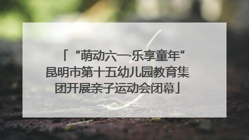 “萌动六一·乐享童年”昆明市第十五幼儿园教育集团开展亲子运动会闭幕