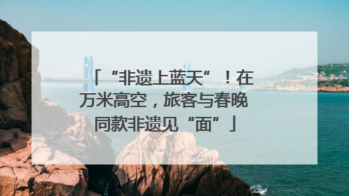 “非遗上蓝天”！在万米高空，旅客与春晚同款非遗见“面”