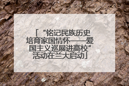 “铭记民族历史 培育家国情怀——爱国主义巡展进高校”活动在兰大启动