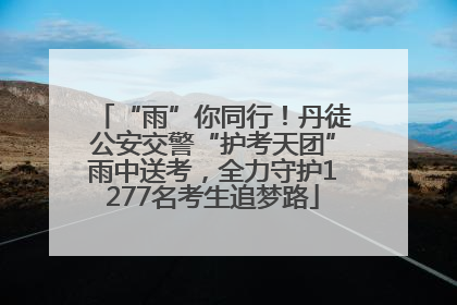 “雨”你同行！丹徒公安交警“护考天团”雨中送考，全力守护1277名考生追梦路