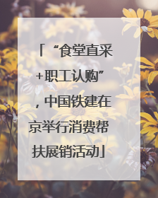 “食堂直采+职工认购”，中国铁建在京举行消费帮扶展销活动