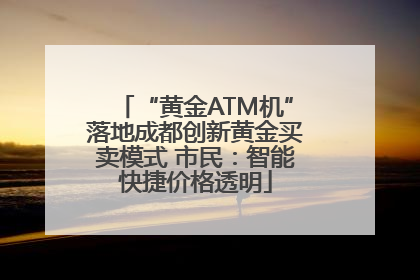 “黄金ATM机”落地成都创新黄金买卖模式 市民：智能快捷价格透明