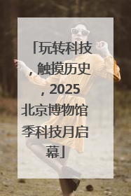 玩转科技，触摸历史，2025北京博物馆季科技月启幕