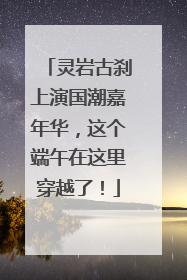 灵岩古刹上演国潮嘉年华，这个端午在这里穿越了！
