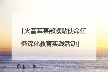 火箭军某部紧贴使命任务深化教育实践活动