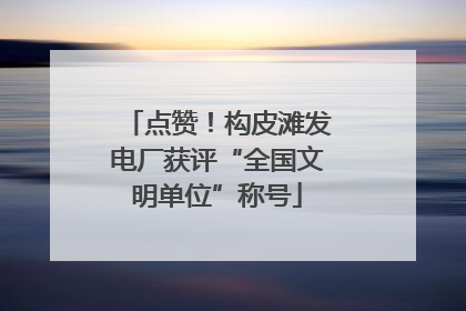 点赞！构皮滩发电厂获评“全国文明单位”称号