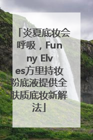 炎夏底妆会呼吸，Funny Elves方里持妆粉底液提供全肤质底妆新解法