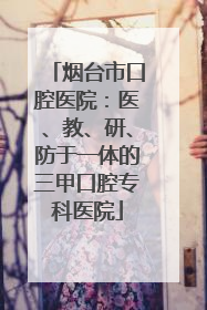 烟台市口腔医院：医、教、研、防于一体的三甲口腔专科医院