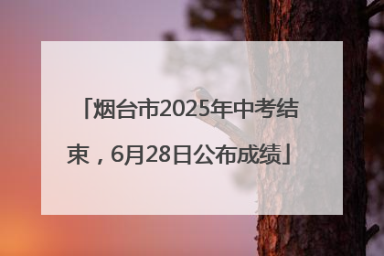 烟台市2025年中考结束，6月28日公布成绩