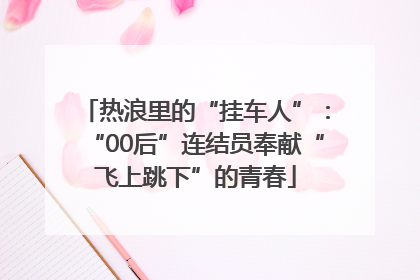 热浪里的“挂车人”：“00后”连结员奉献“飞上跳下”的青春