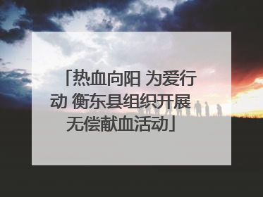 热血向阳 为爱行动 衡东县组织开展无偿献血活动