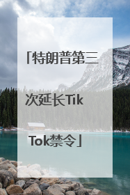 特朗普第三次延长TikTok禁令