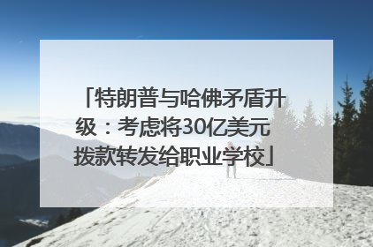 特朗普与哈佛矛盾升级：考虑将30亿美元拨款转发给职业学校
