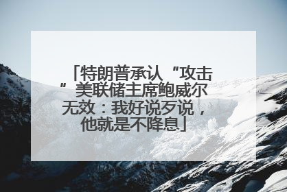 特朗普承认“攻击”美联储主席鲍威尔无效：我好说歹说，他就是不降息
