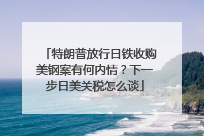特朗普放行日铁收购美钢案有何内情？下一步日美关税怎么谈