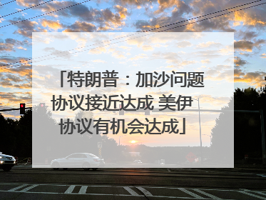 特朗普：加沙问题协议接近达成 美伊协议有机会达成