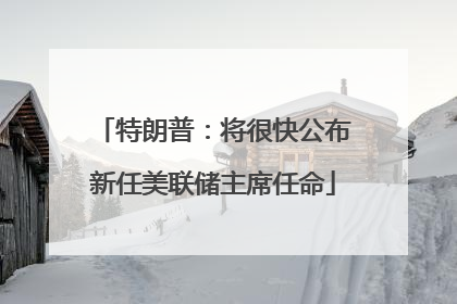 特朗普：将很快公布新任美联储主席任命