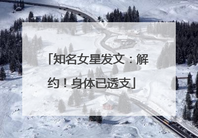 知名女星发文:解约!身体已透支
