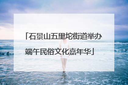 石景山五里坨街道举办端午民俗文化嘉年华