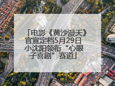 电影《黄沙漫天》官宣定档5月29日 小沈阳领衔“心眼子喜剧”赛道